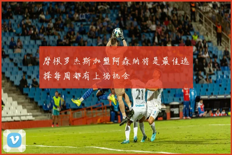 摩根罗杰斯加盟阿森纳将是最佳选择每周都有上场机会