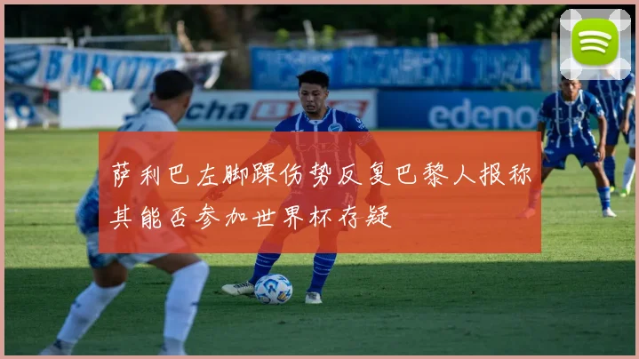 萨利巴左脚踝伤势反复巴黎人报称其能否参加世界杯存疑
