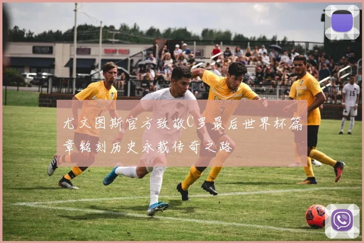 尤文图斯官方致敬C罗最后世界杯篇章铭刻历史永载传奇之路