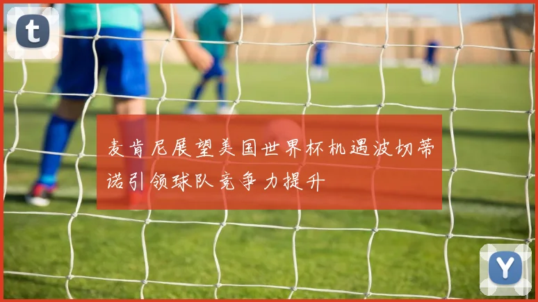 麦肯尼展望美国世界杯机遇波切蒂诺引领球队竞争力提升