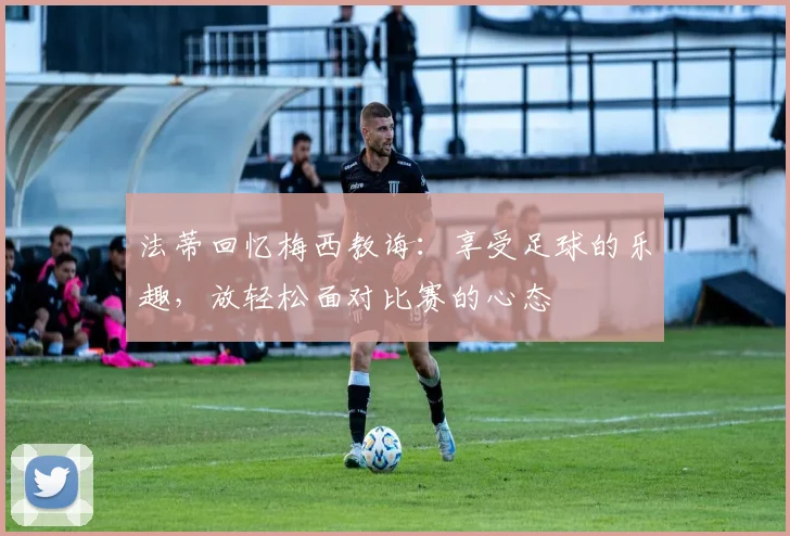 法蒂回忆梅西教诲：享受足球的乐趣，放轻松面对比赛的心态