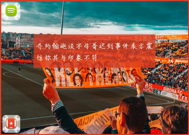 乔约翰逊谈字母哥迟到事件表示震惊称其与印象不符