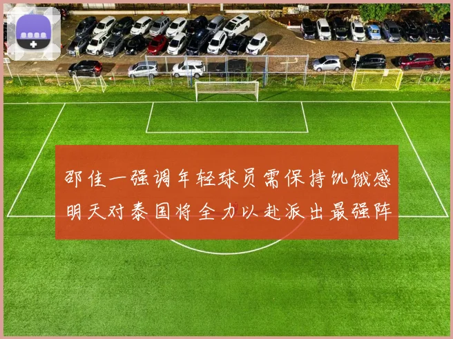 邵佳一强调年轻球员需保持饥饿感明天对泰国将全力以赴派出最强阵容