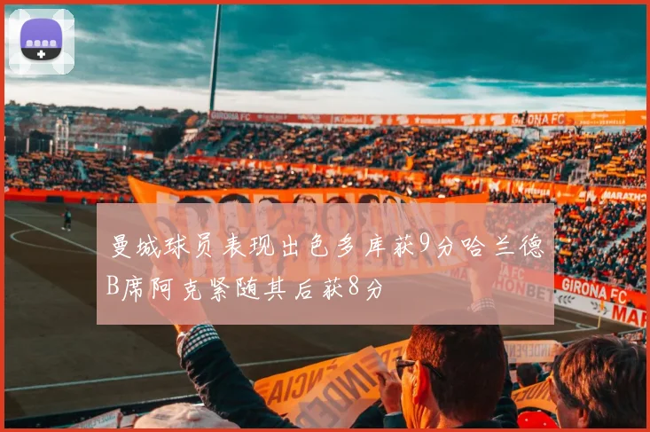 曼城球员表现出色多库获9分哈兰德B席阿克紧随其后获8分