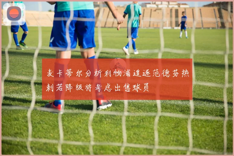 麦卡蒂尔分析利物浦追逐范德芬热刺若降级将考虑出售球员