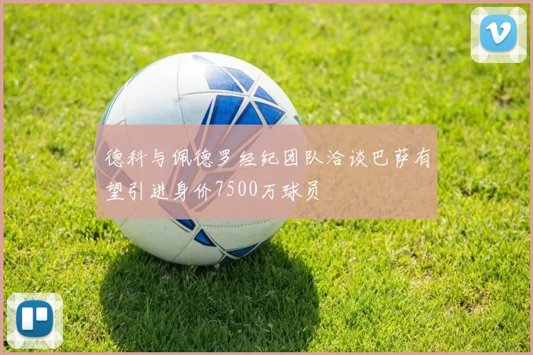 德科与佩德罗经纪团队洽谈巴萨有望引进身价7500万球员