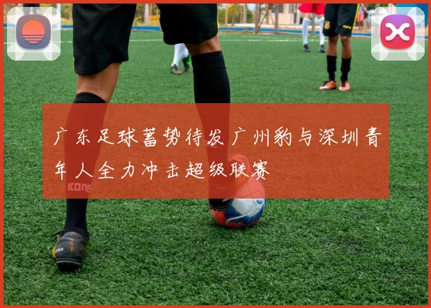 广东足球蓄势待发广州豹与深圳青年人全力冲击超级联赛