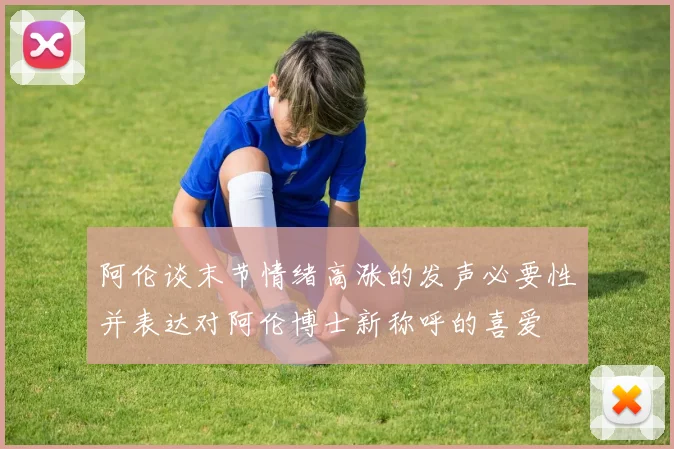 阿伦谈末节情绪高涨的发声必要性并表达对阿伦博士新称呼的喜爱
