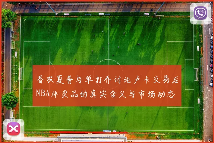 香农夏普与单打乔讨论卢卡交易后NBA非卖品的真实含义与市场动态