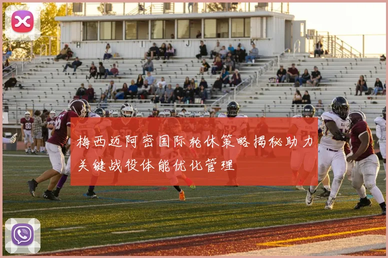 梅西迈阿密国际轮休策略揭秘助力关键战役体能优化管理