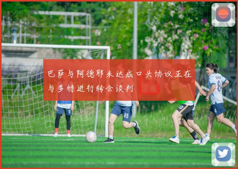 巴萨与阿德耶米达成口头协议正在与多特进行转会谈判