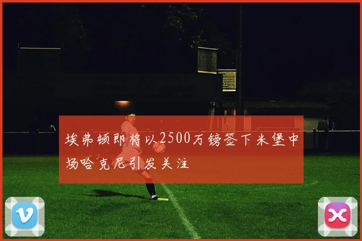 埃弗顿即将以2500万镑签下米堡中场哈克尼引发关注