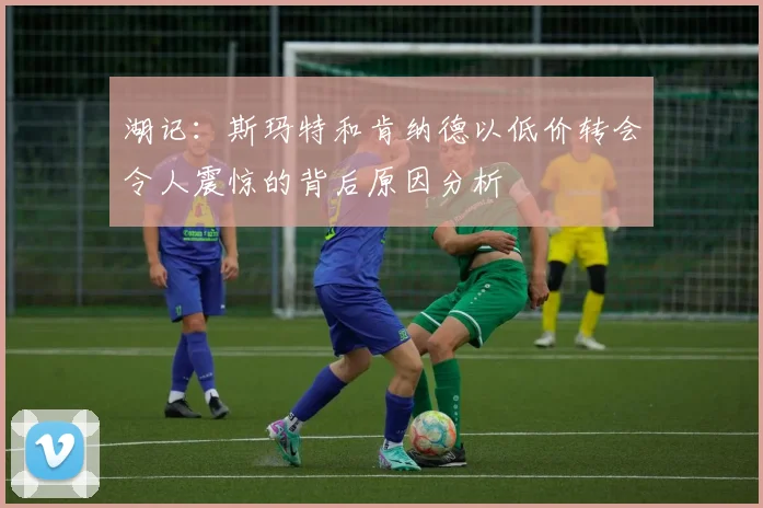 湖记：斯玛特和肯纳德以低价转会令人震惊的背后原因分析