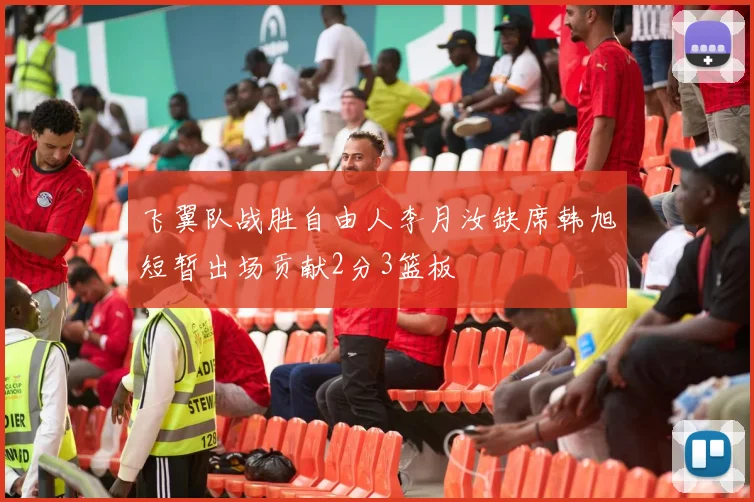 飞翼队战胜自由人李月汝缺席韩旭短暂出场贡献2分3篮板
