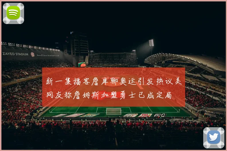 新一集播客詹库聊奥运引发热议美网友称詹姆斯加盟勇士已成定局