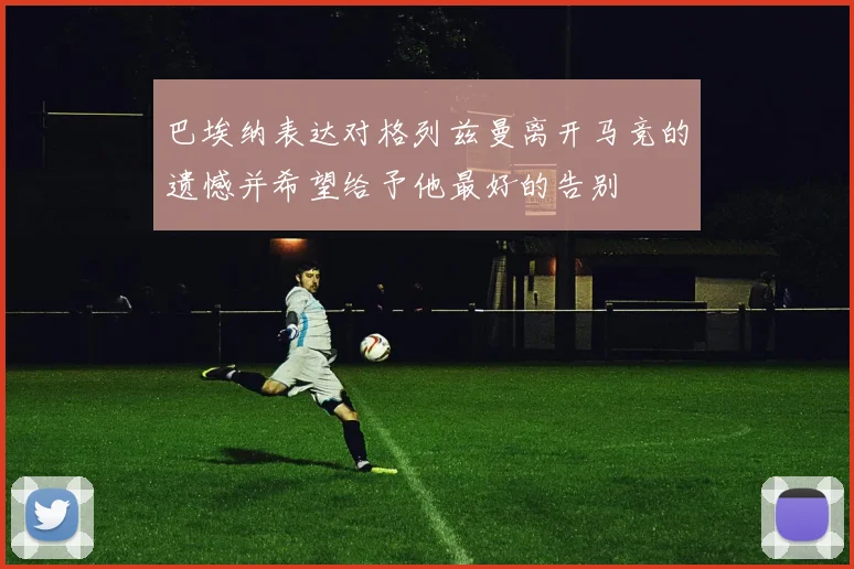 巴埃纳表达对格列兹曼离开马竞的遗憾并希望给予他最好的告别