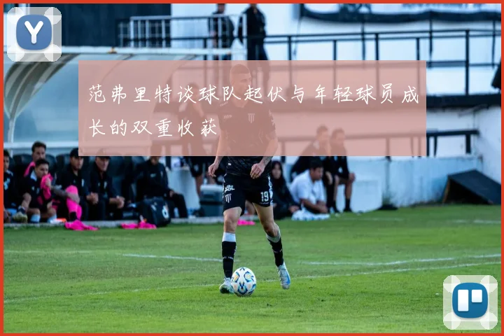 范弗里特谈球队起伏与年轻球员成长的双重收获