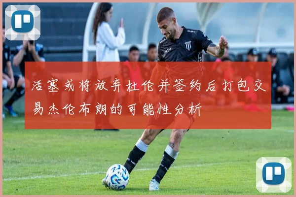 活塞或将放弃杜伦并签约后打包交易杰伦布朗的可能性分析