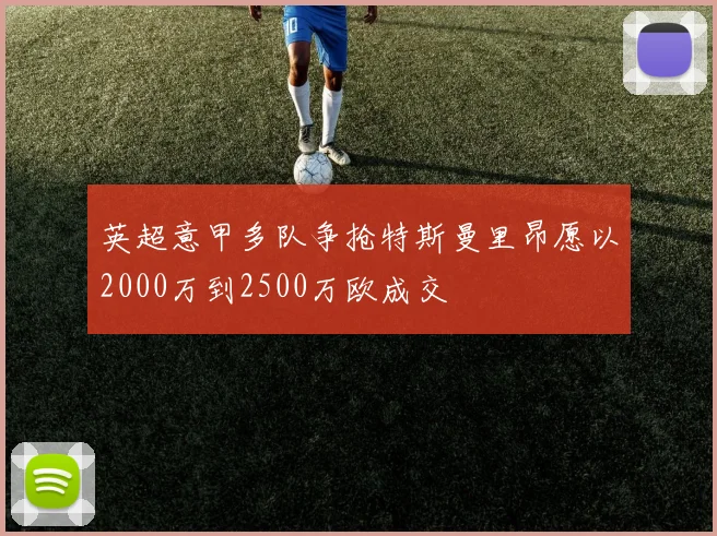 英超意甲多队争抢特斯曼里昂愿以2000万到2500万欧成交