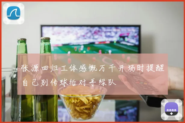 张源回归工体感慨万千开场时提醒自己别传球给对手绿队