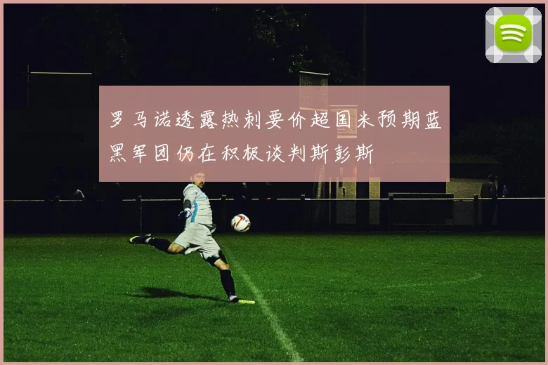 罗马诺透露热刺要价超国米预期蓝黑军团仍在积极谈判斯彭斯