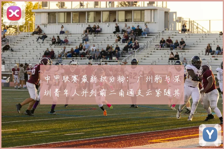 中甲联赛最新积分榜：广州豹与深圳青年人并列前二南通支云紧随其后