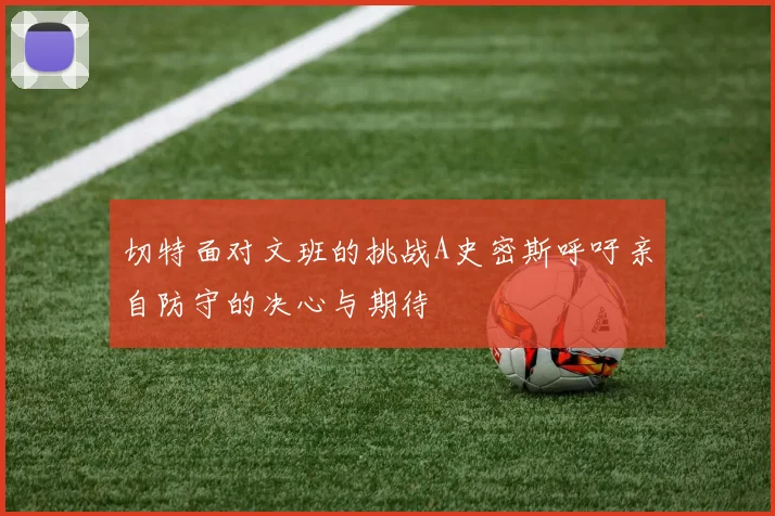 切特面对文班的挑战A史密斯呼吁亲自防守的决心与期待