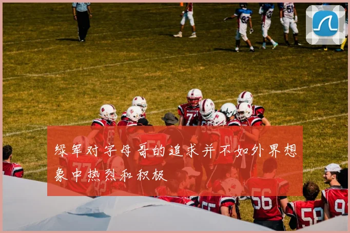绿军对字母哥的追求并不如外界想象中热烈和积极